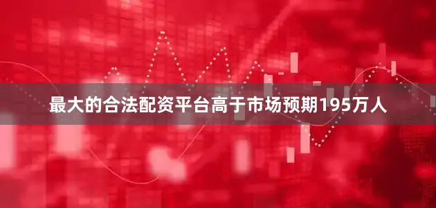 最大的合法配资平台高于市场预期195万人