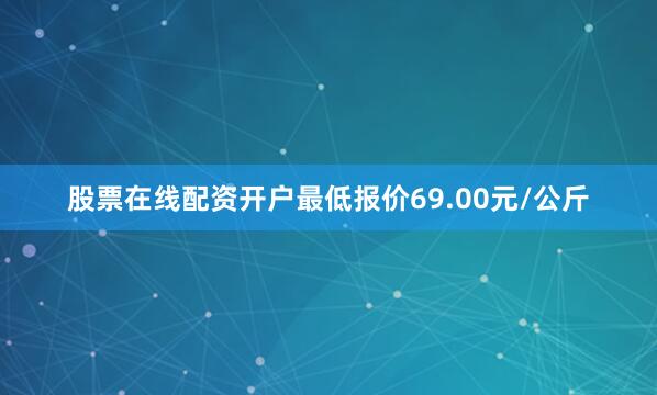 股票在线配资开户最低报价69.00元/公斤