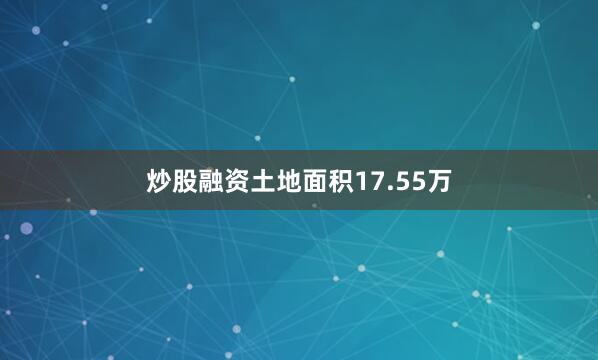 炒股融资土地面积17.55万