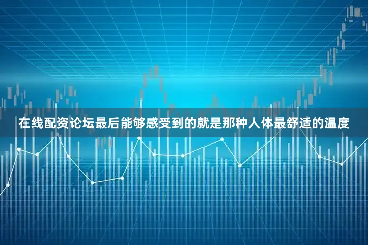 在线配资论坛最后能够感受到的就是那种人体最舒适的温度