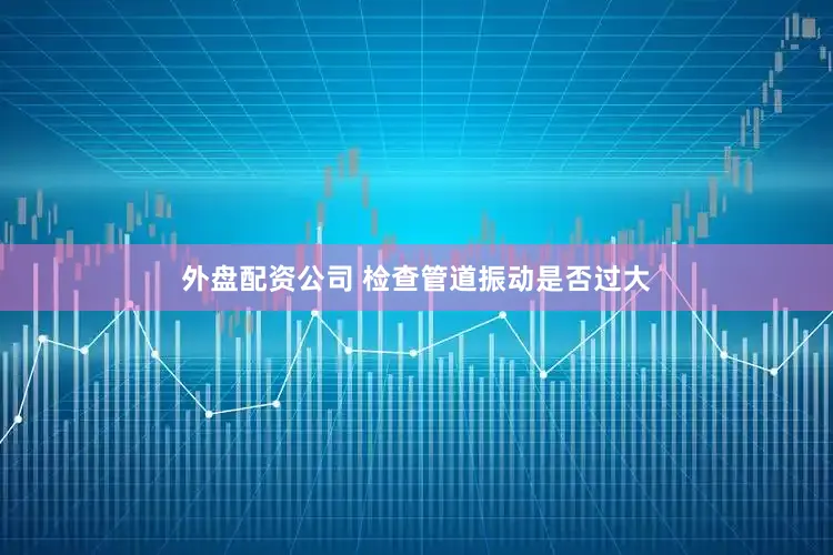 外盘配资公司 检查管道振动是否过大