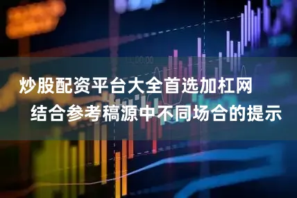 炒股配资平台大全首选加杠网        结合参考稿源中不同场合的提示