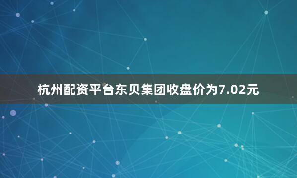 杭州配资平台东贝集团收盘价为7.02元