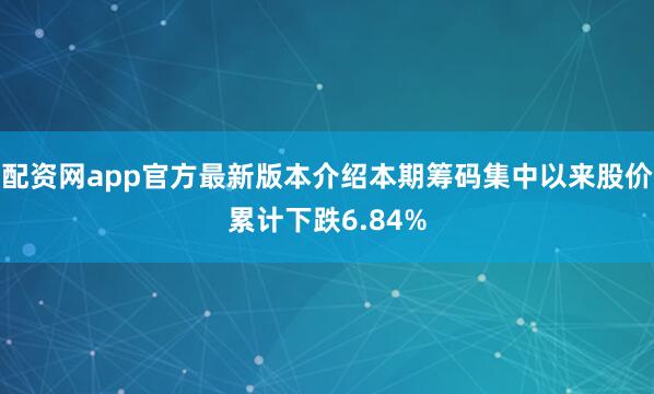 配资网app官方最新版本介绍本期筹码集中以来股价累计下跌6.84%