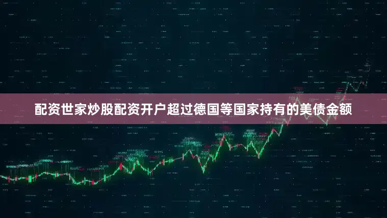 配资世家炒股配资开户超过德国等国家持有的美债金额