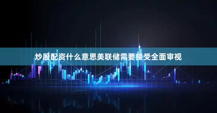 炒股配资什么意思美联储需要接受全面审视