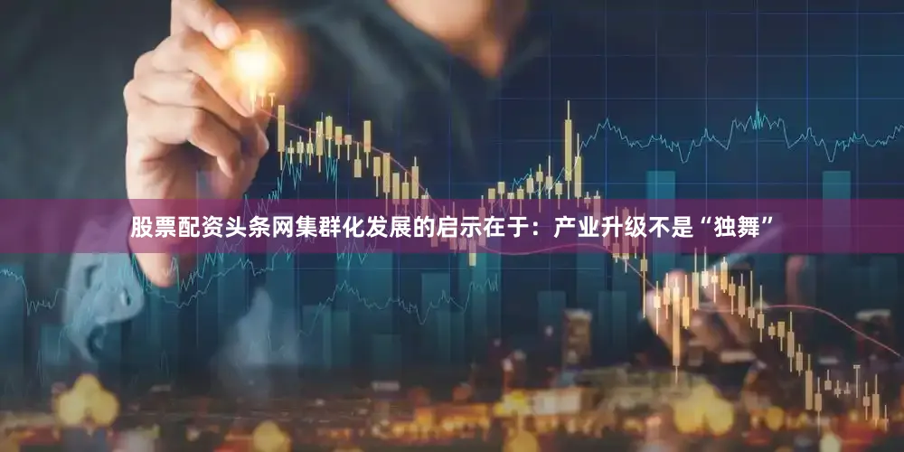 股票配资头条网集群化发展的启示在于：产业升级不是“独舞”