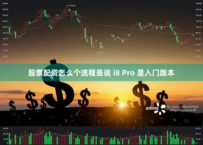 股票配资怎么个流程虽说 i8 Pro 是入门版本