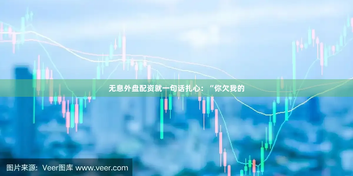 无息外盘配资就一句话扎心：“你欠我的