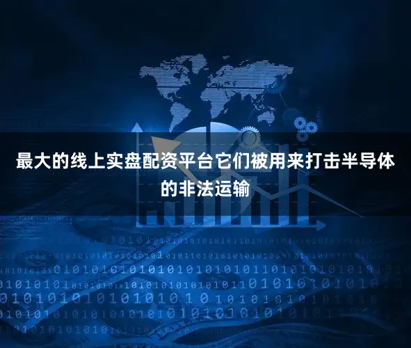 最大的线上实盘配资平台它们被用来打击半导体的非法运输