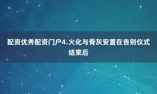 配资优秀配资门户4.火化与骨灰安置在告别仪式结束后