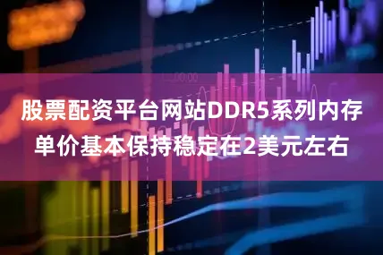 股票配资平台网站DDR5系列内存单价基本保持稳定在2美元左右