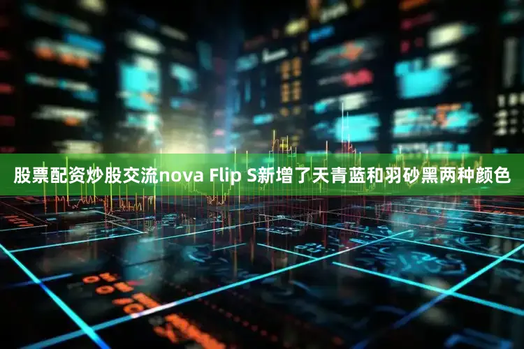 股票配资炒股交流nova Flip S新增了天青蓝和羽砂黑两种颜色
