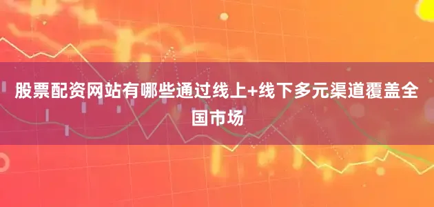 股票配资网站有哪些通过线上+线下多元渠道覆盖全国市场