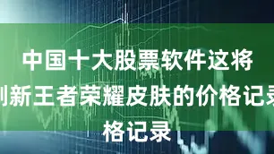 中国十大股票软件这将刷新王者荣耀皮肤的价格记录