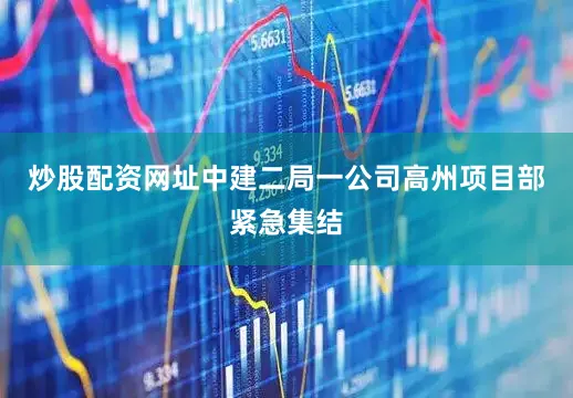 炒股配资网址中建二局一公司高州项目部紧急集结