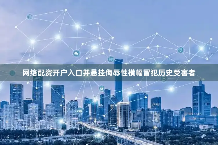 网络配资开户入口并悬挂侮辱性横幅冒犯历史受害者