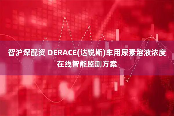 智沪深配资 DERACE(达锐斯)车用尿素溶液浓度在线智能监测方案