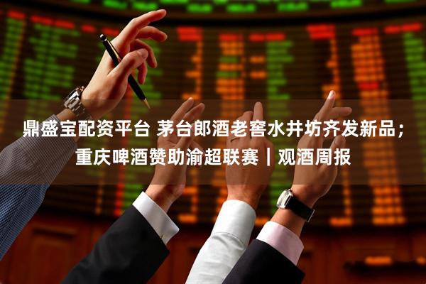 鼎盛宝配资平台 茅台郎酒老窖水井坊齐发新品；重庆啤酒赞助渝超联赛｜观酒周报