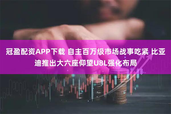 冠盈配资APP下载 自主百万级市场战事吃紧 比亚迪推出大六座仰望U8L强化布局