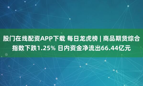 股门在线配资APP下载 每日龙虎榜 | 商品期货综合指数下跌1.25% 日内资金净流出66.44亿元