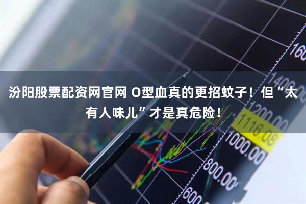 汾阳股票配资网官网 O型血真的更招蚊子！但“太有人味儿”才是真危险！