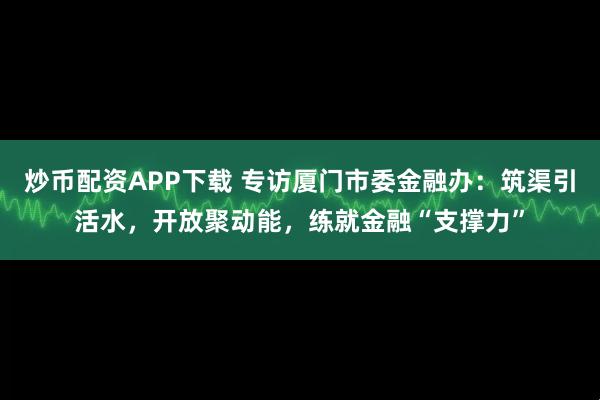 炒币配资APP下载 专访厦门市委金融办:筑渠引活水,开放聚动能,练就金融“支撑力”