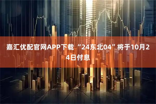 嘉汇优配官网APP下载 “24东北04”将于10月24日付息