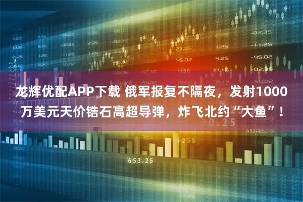 龙辉优配APP下载 俄军报复不隔夜,发射1000万美元天价锆石高超导弹,炸飞北约“大鱼”!