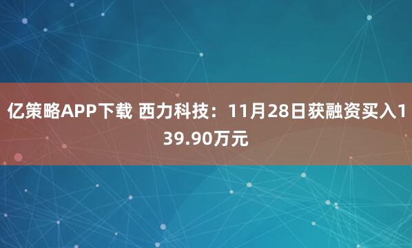 亿策略APP下载 西力科技：11月28日获融资买入139.90万元