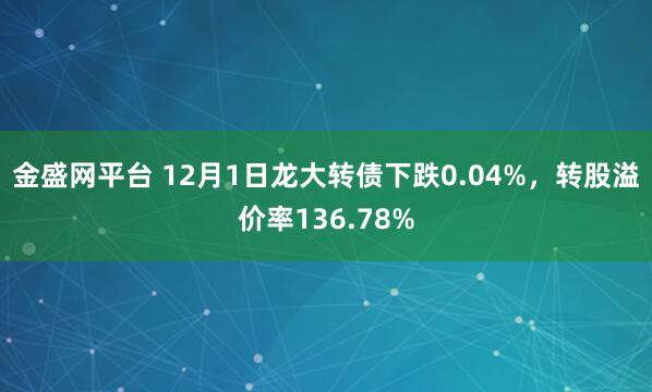 金盛网平台 12月1日龙大转债下跌0.04%，转股溢价率136.78%