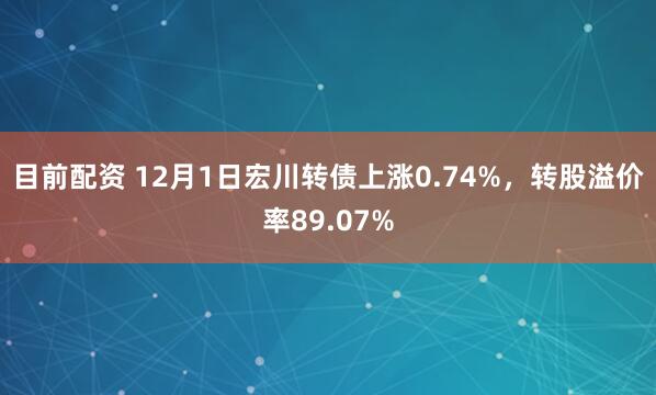 目前配资 12月1日宏川转债上涨0.74%，转股溢价率89.07%