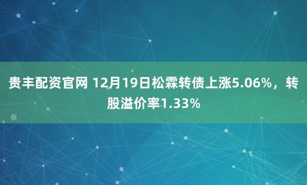 贵丰配资官网 12月19日松霖转债上涨5.06%，转股溢价率1.33%