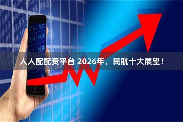 人人配配资平台 2026年，民航十大展望！