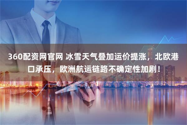 360配资网官网 冰雪天气叠加运价提涨，北欧港口承压，欧洲航运链路不确定性加剧！