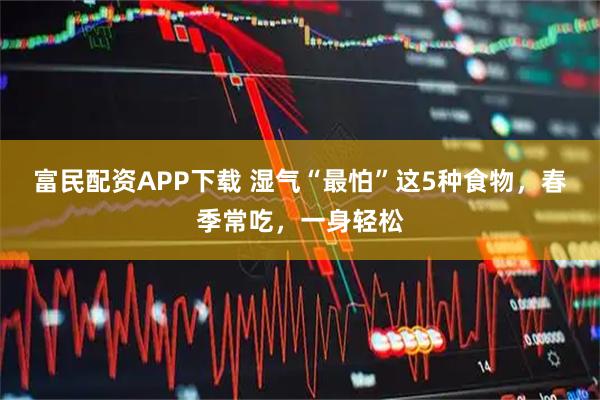 富民配资APP下载 湿气“最怕”这5种食物，春季常吃，一身轻松