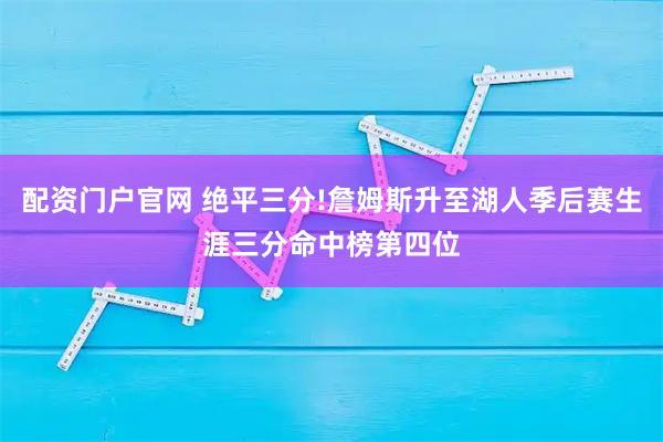 配资门户官网 绝平三分!詹姆斯升至湖人季后赛生涯三分命中榜第四位