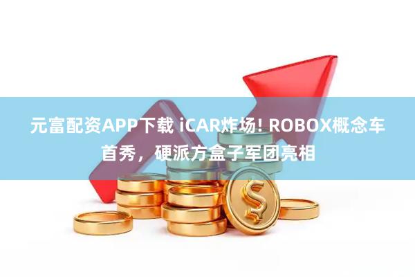 元富配资APP下载 iCAR炸场! ROBOX概念车首秀，硬派方盒子军团亮相