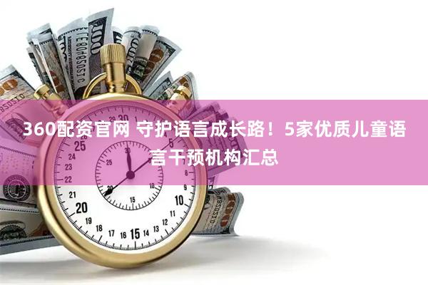 360配资官网 守护语言成长路！5家优质儿童语言干预机构汇总