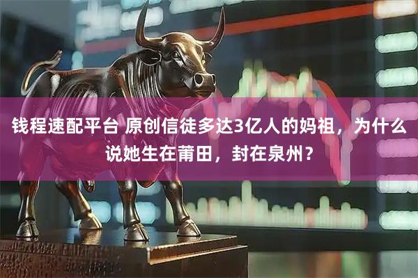 钱程速配平台 原创信徒多达3亿人的妈祖，为什么说她生在莆田，封在泉州？