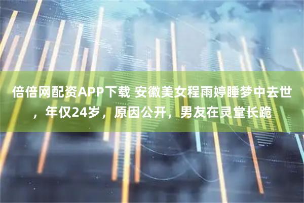 倍倍网配资APP下载 安徽美女程雨婷睡梦中去世，年仅24岁，原因公开，男友在灵堂长跪
