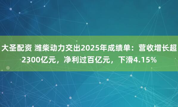 大圣配资 潍柴动力交出2025年成绩单:营收增长超2300亿元,净利过百亿元,下滑4.15%