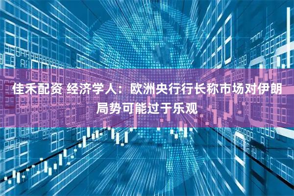 佳禾配资 经济学人：欧洲央行行长称市场对伊朗局势可能过于乐观