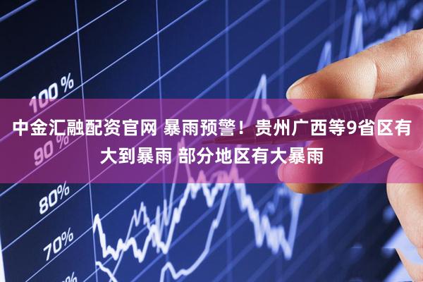 中金汇融配资官网 暴雨预警！贵州广西等9省区有大到暴雨 部分地区有大暴雨