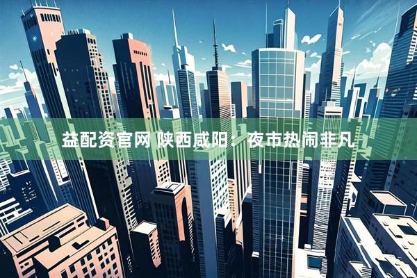 益配资官网 陕西咸阳：夜市热闹非凡