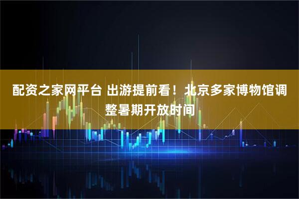 配资之家网平台 出游提前看！北京多家博物馆调整暑期开放时间