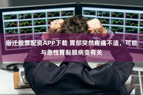 宿迁股票配资APP下载 胃部突然疼痛不适，可能与急性胃黏膜病变有关