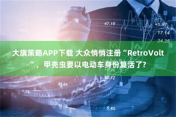 大旗策略APP下载 大众悄悄注册“RetroVolt”，甲壳虫要以电动车身份复活了?
