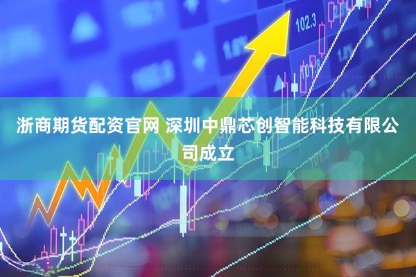 浙商期货配资官网 深圳中鼎芯创智能科技有限公司成立