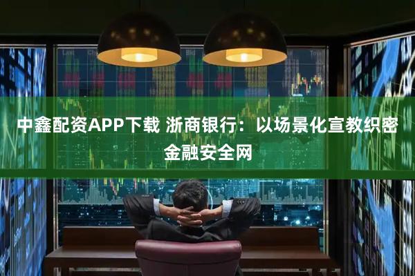 中鑫配资APP下载 浙商银行:以场景化宣教织密金融安全网